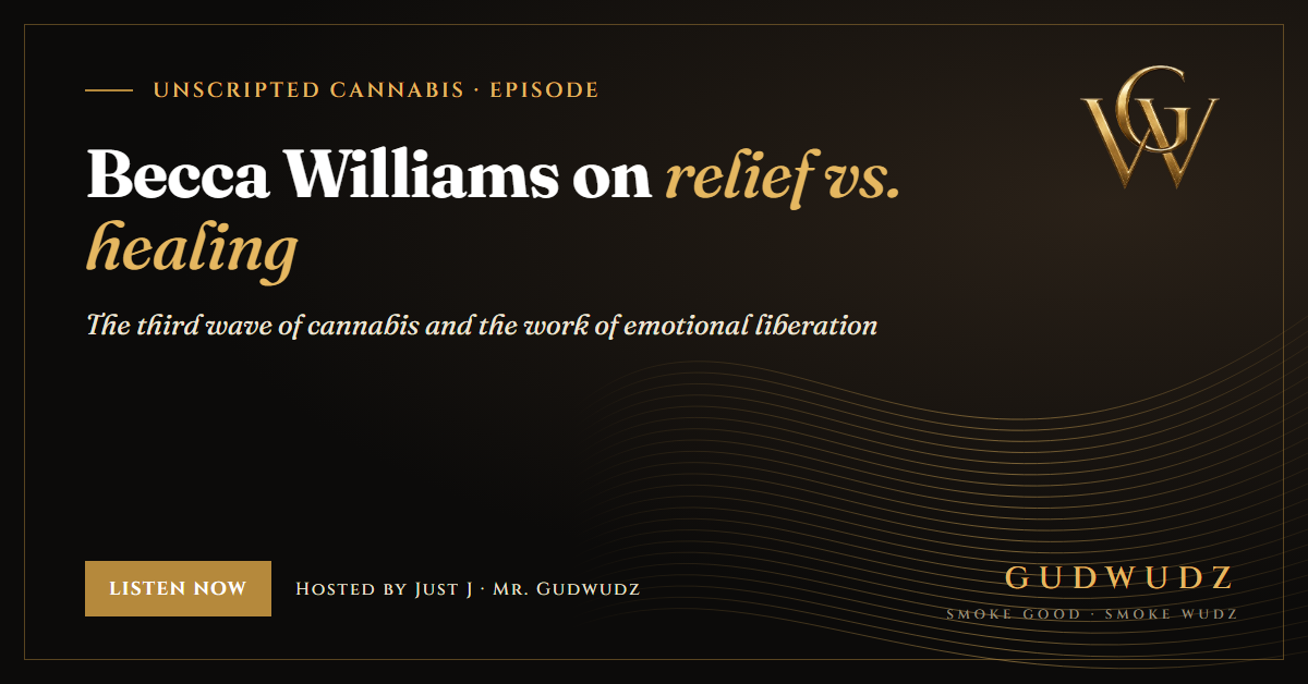 Unscripted Cannabis episode card in GUDWUDZ black and gold: Becca Williams on relief vs. healing, the third wave of cannabis and the work of emotional liberation, hosted by Just J, Mr. Gudwudz